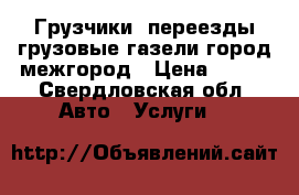 Грузчики, переезды грузовые газели,город,межгород › Цена ­ 200 - Свердловская обл. Авто » Услуги   